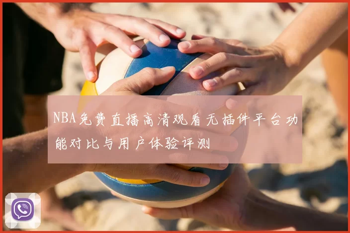 NBA免费直播高清观看无插件平台功能对比与用户体验评测