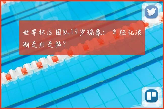 世界杯法国队19岁现象：年轻化浪潮是利是弊？