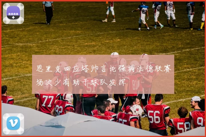 恩里克回应塔帅言论强调法德联赛场次少有助于球队发挥