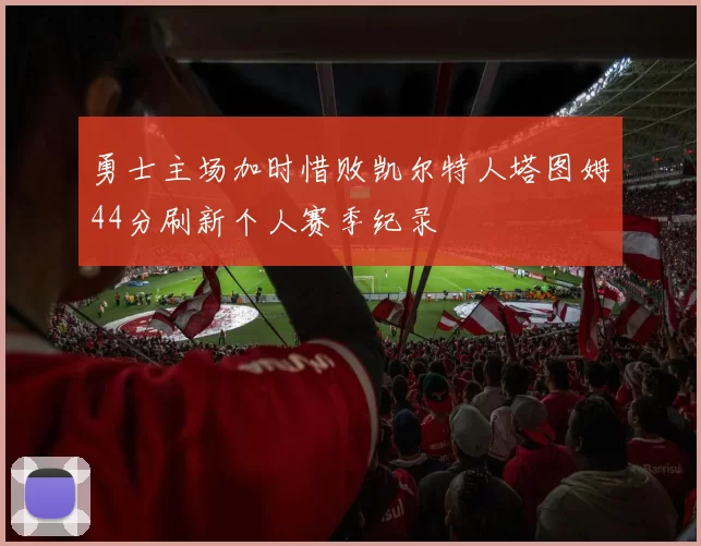勇士主场加时惜败凯尔特人塔图姆44分刷新个人赛季纪录