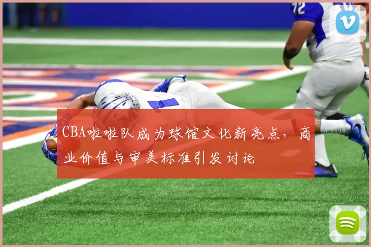 CBA啦啦队成为球馆文化新亮点,商业价值与审美标准引发讨论