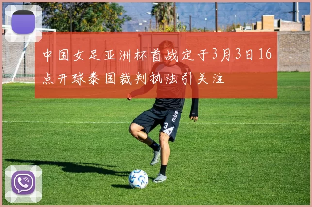 中国女足亚洲杯首战定于3月3日16点开球泰国裁判执法引关注
