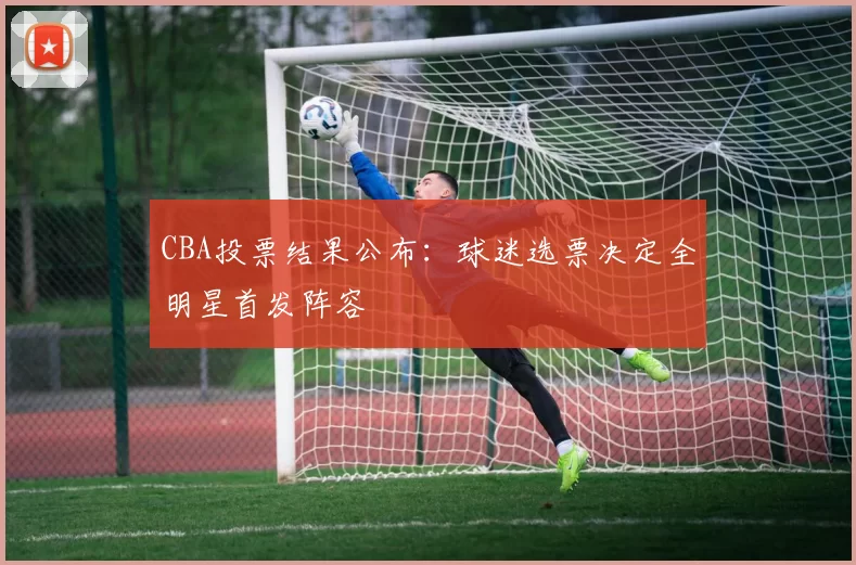 CBA投票结果公布：球迷选票决定全明星首发阵容