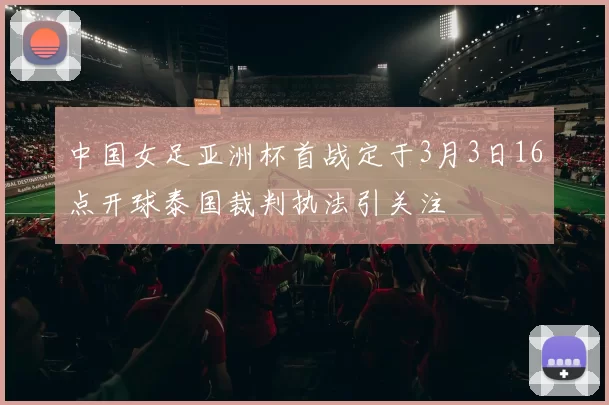 中国女足亚洲杯首战定于3月3日16点开球泰国裁判执法引关注