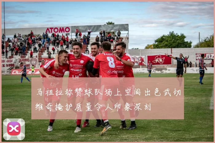 马祖拉称赞球队场上空间出色武切维奇掩护质量令人印象深刻