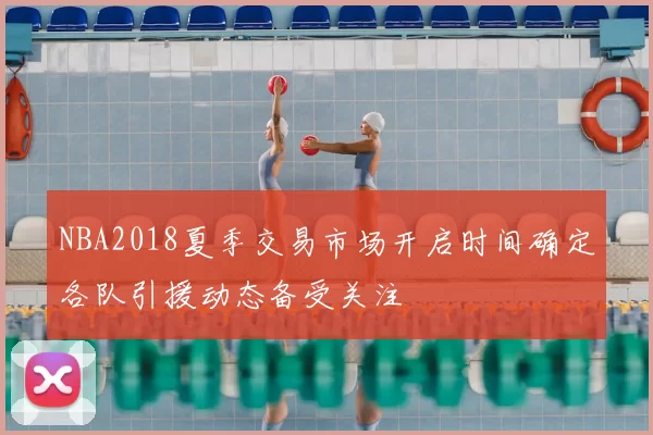 NBA2018夏季交易市场开启时间确定各队引援动态备受关注