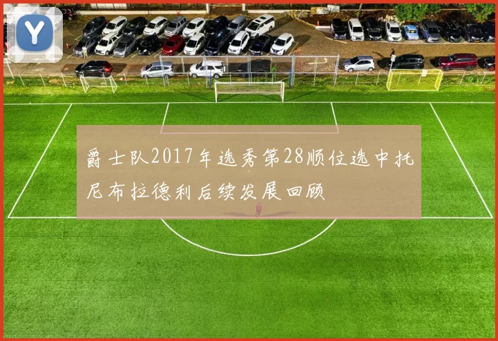 爵士队2017年选秀第28顺位选中托尼布拉德利后续发展回顾