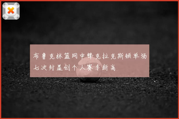 布鲁克林篮网中锋克拉克斯顿单场七次封盖创个人赛季新高
