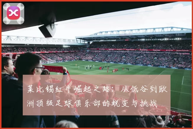 莱比锡红牛崛起之路：从低谷到欧洲顶级足球俱乐部的蜕变与挑战