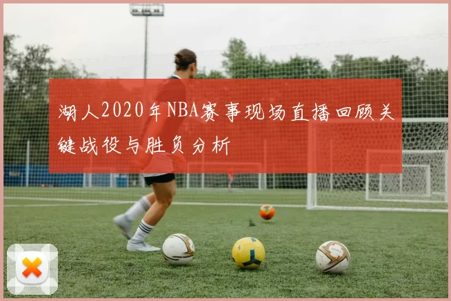 湖人2020年NBA赛事现场直播回顾关键战役与胜负分析