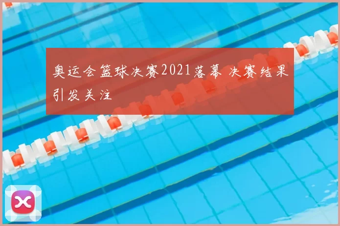 奥运会篮球决赛2021落幕 决赛结果引发关注