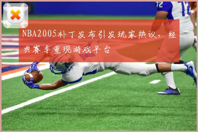 NBA2005补丁发布引发玩家热议，经典赛季重现游戏平台