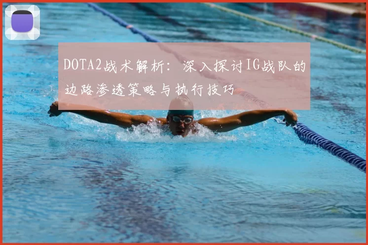 DOTA2战术解析：深入探讨IG战队的边路渗透策略与执行技巧
