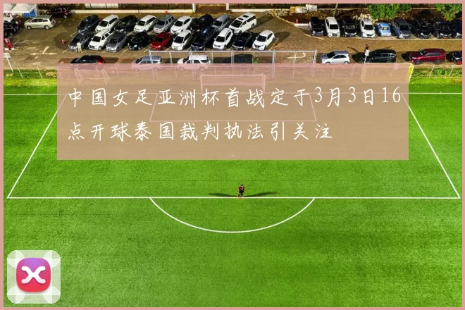中国女足亚洲杯首战定于3月3日16点开球泰国裁判执法引关注