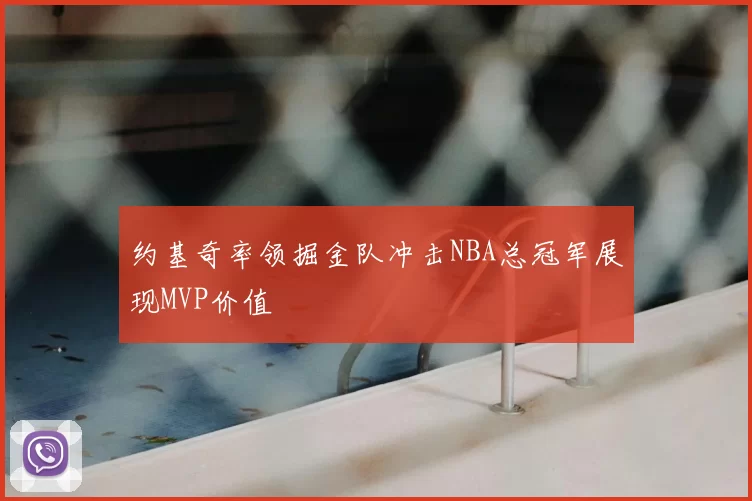 约基奇率领掘金队冲击NBA总冠军展现MVP价值