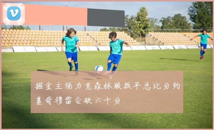 掘金主场力克森林狼扳平总比分约基奇穆雷合砍六十分