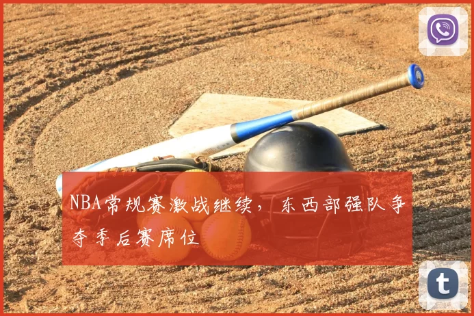 NBA常规赛激战继续,东西部强队争夺季后赛席位