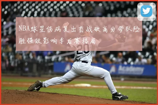 NBA球星伤病复出首战砍高分带队险胜强敌影响季后赛格局