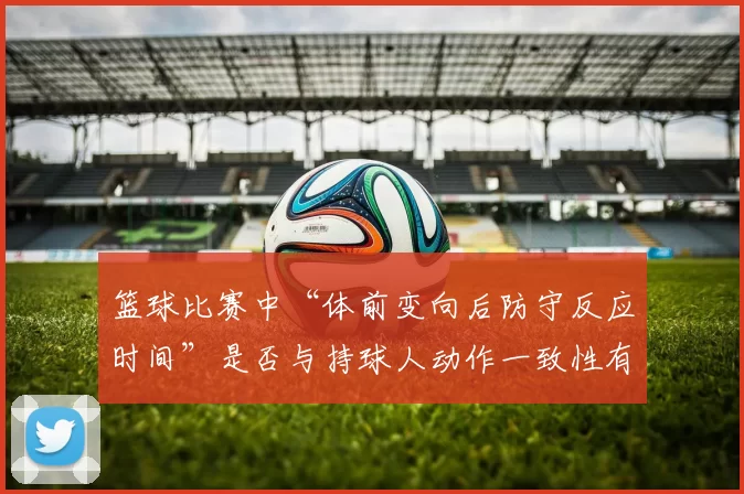 篮球比赛中“体前变向后防守反应时间”是否与持球人动作一致性有关
