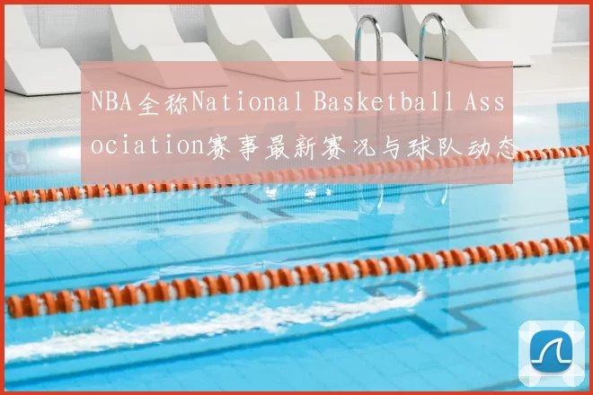 NBA全称National Basketball Association赛事最新赛况与球队动态分析