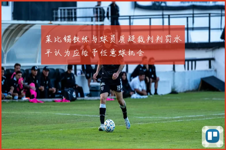 莱比锡教练与球员质疑裁判判罚水平认为应给予任意球机会