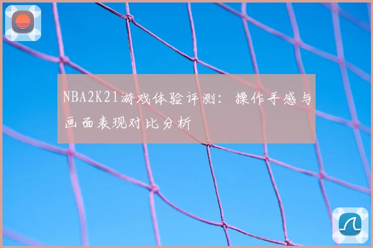 NBA2K21游戏体验评测：操作手感与画面表现对比分析