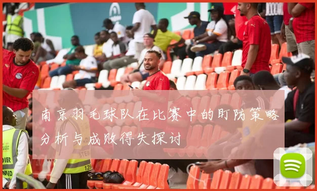 南京羽毛球队在比赛中的盯防策略分析与成败得失探讨