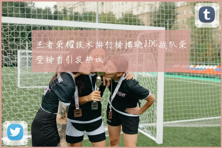 王者荣耀技术排行榜揭晓JDG战队荣登榜首引发热议