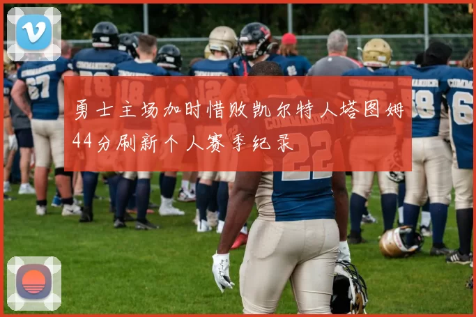 勇士主场加时惜败凯尔特人塔图姆44分刷新个人赛季纪录