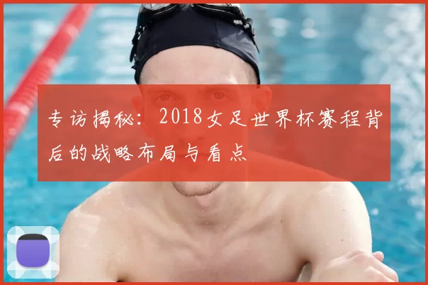 专访揭秘:2018女足世界杯赛程背后的战略布局与看点
