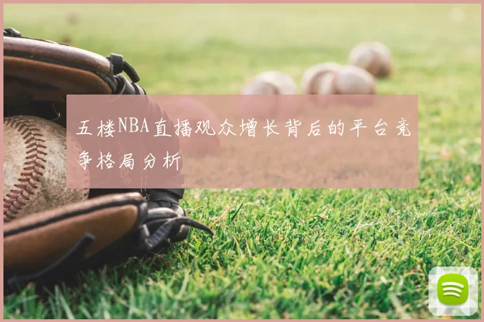 五楼NBA直播观众增长背后的平台竞争格局分析