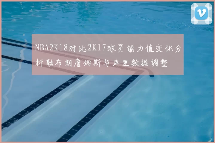 NBA2K18对比2K17球员能力值变化分析勒布朗詹姆斯与库里数据调整
