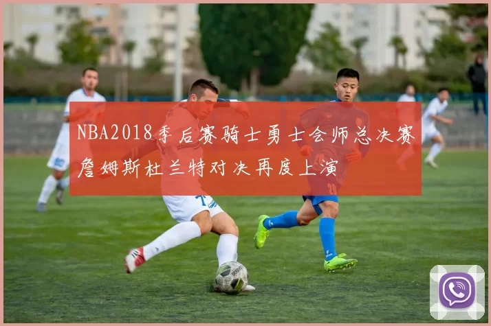 NBA2018季后赛骑士勇士会师总决赛詹姆斯杜兰特对决再度上演