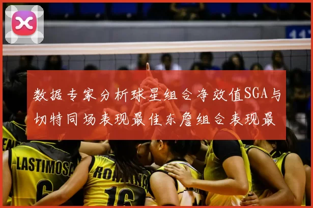 数据专家分析球星组合净效值SGA与切特同场表现最佳东詹组合表现最差