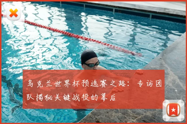 乌克兰世界杯预选赛之路：专访团队揭秘关键战役的幕后