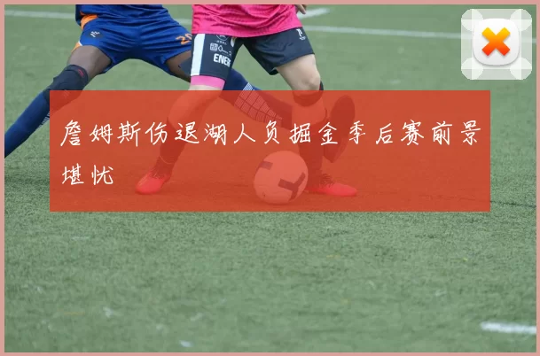 詹姆斯伤退湖人负掘金季后赛前景堪忧