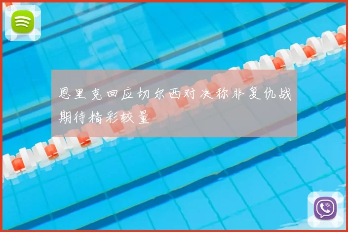 恩里克回应切尔西对决称非复仇战期待精彩较量