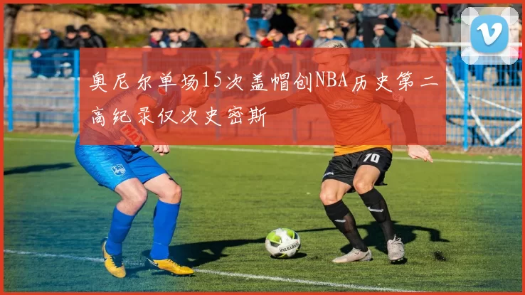 奥尼尔单场15次盖帽创NBA历史第二高纪录仅次史密斯