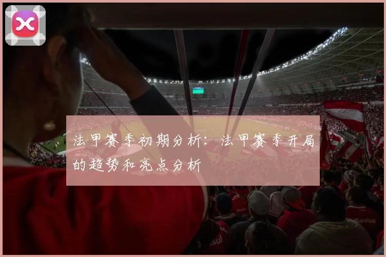 法甲赛季初期分析：法甲赛季开局的趋势和亮点分析