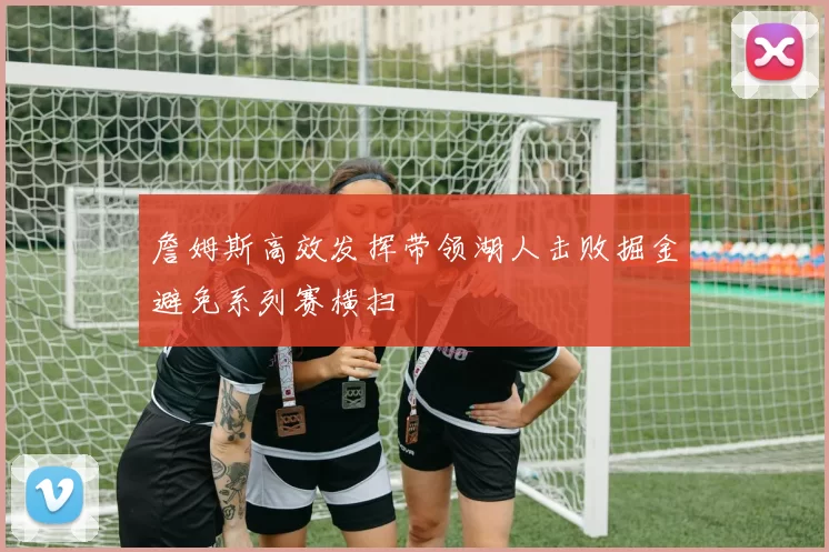 詹姆斯高效发挥带领湖人击败掘金避免系列赛横扫