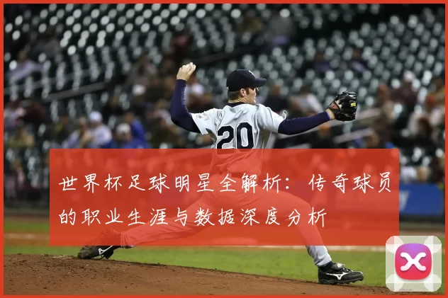 世界杯足球明星全解析：传奇球员的职业生涯与数据深度分析