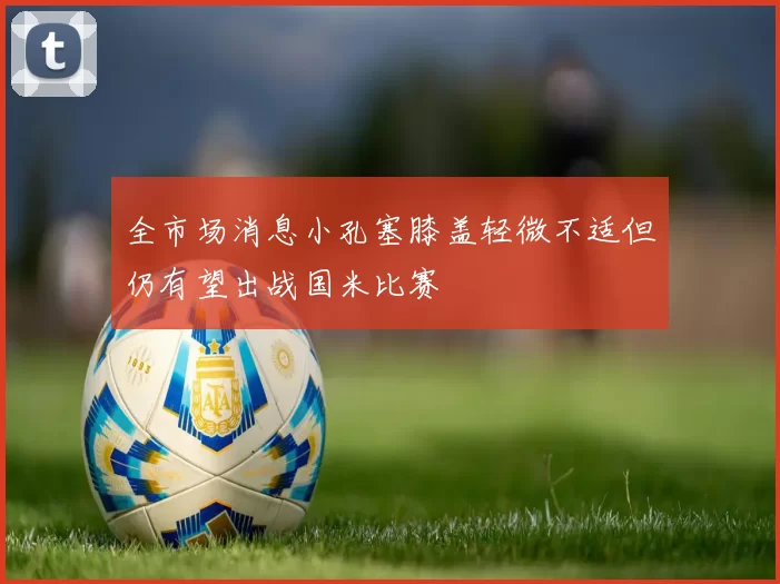 全市场消息小孔塞膝盖轻微不适但仍有望出战国米比赛