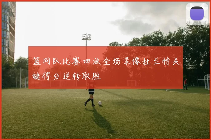 篮网队比赛回放全场录像杜兰特关键得分逆转取胜