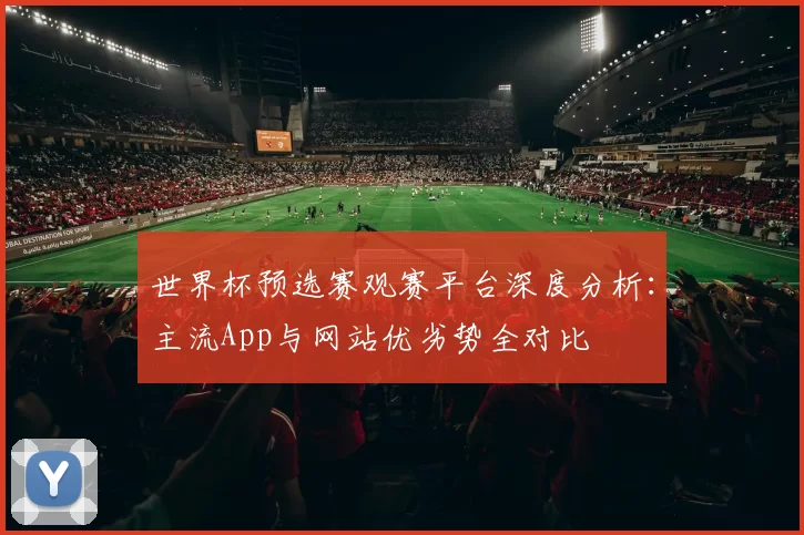 世界杯预选赛观赛平台深度分析:主流App与网站优劣势全对比