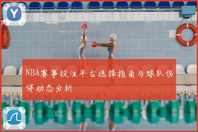 NBA赛事投注平台选择指南与球队伤停动态分析