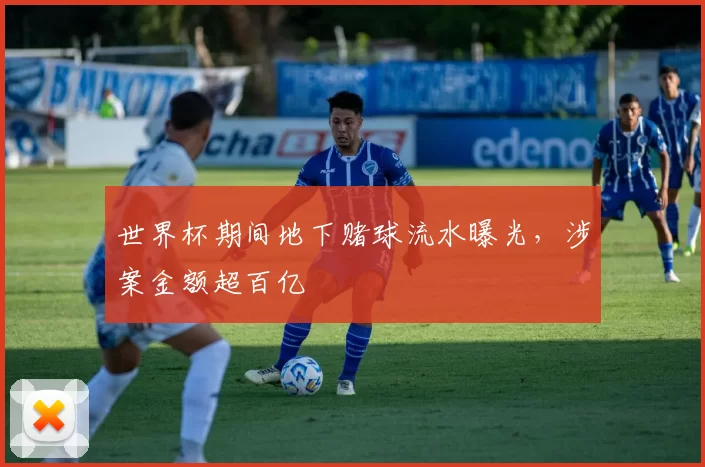 世界杯期间地下赌球流水曝光,涉案金额超百亿