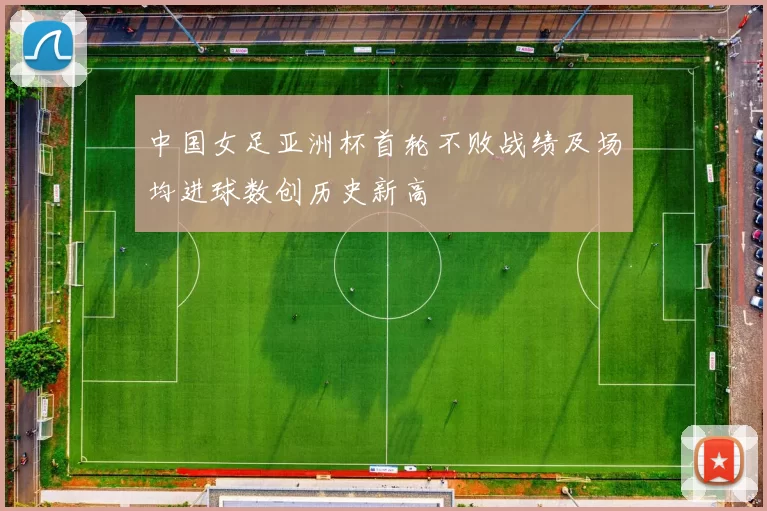 中国女足亚洲杯首轮不败战绩及场均进球数创历史新高