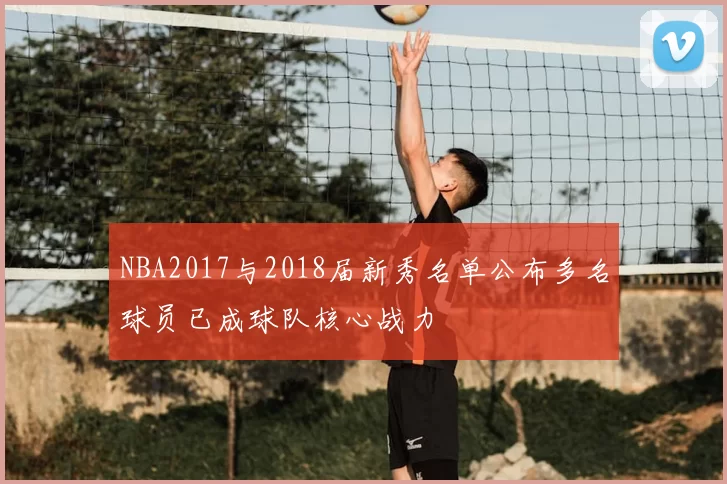 NBA2017与2018届新秀名单公布多名球员已成球队核心战力