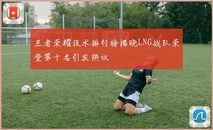 王者荣耀技术排行榜揭晓LNG战队荣登第十名引发热议