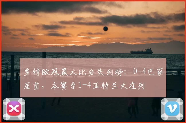 多特欧冠最大比分失利榜：0-4巴萨居首，本赛季1-4亚特兰大在列
